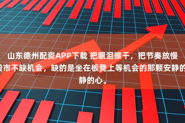 山东德州配资APP下载 把眼泪擦干，把节奏放慢。股市不缺机会，缺的是坐在板凳上等机会的那颗安静的心。