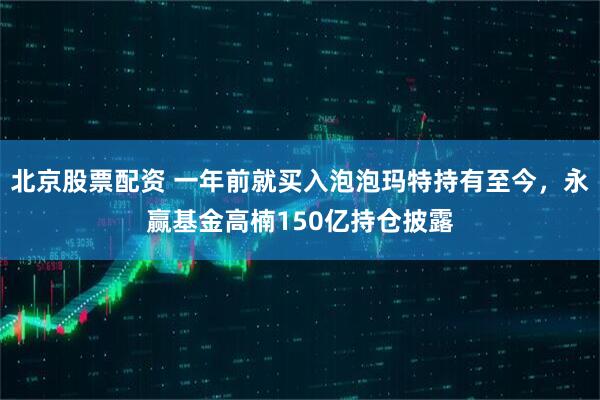 北京股票配资 一年前就买入泡泡玛特持有至今，永赢基金高楠150亿持仓披露