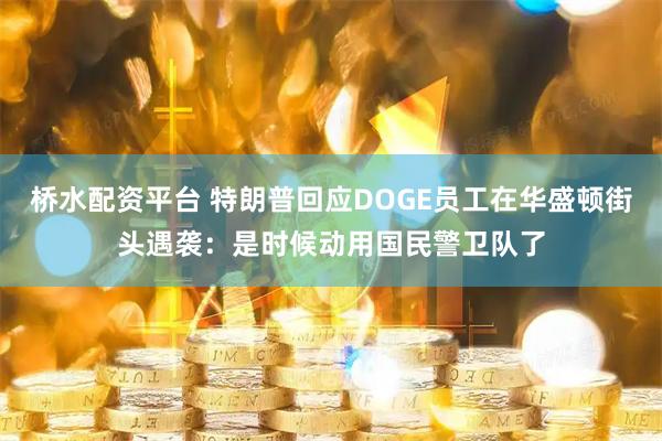 桥水配资平台 特朗普回应DOGE员工在华盛顿街头遇袭：是时候动用国民警卫队了