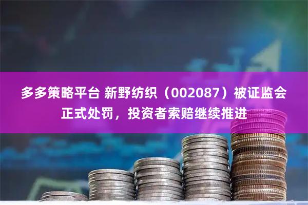 多多策略平台 新野纺织（002087）被证监会正式处罚，投资者索赔继续推进