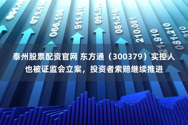 泰州股票配资官网 东方通（300379）实控人也被证监会立案，投资者索赔继续推进