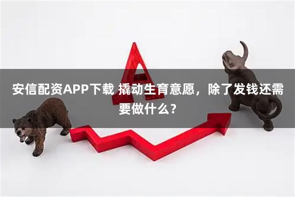 安信配资APP下载 撬动生育意愿，除了发钱还需要做什么？