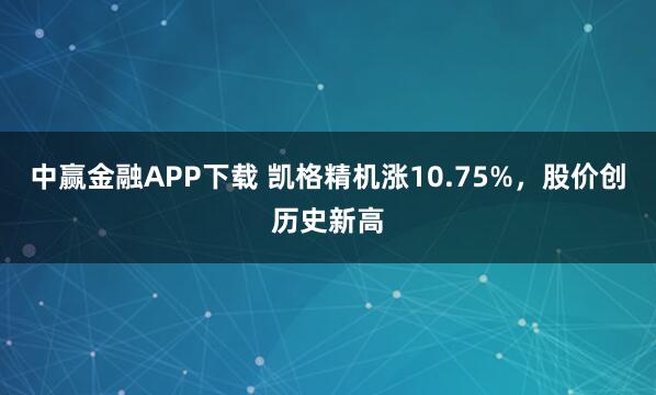 中赢金融APP下载 凯格精机涨10.75%，股价创历史新高