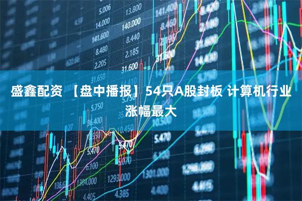 盛鑫配资 【盘中播报】54只A股封板 计算机行业涨幅最大