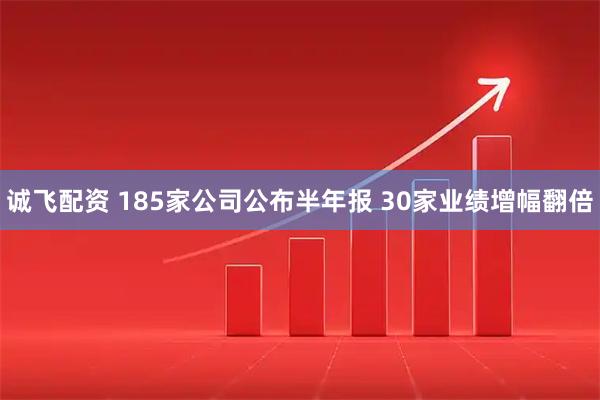 诚飞配资 185家公司公布半年报 30家业绩增幅翻倍