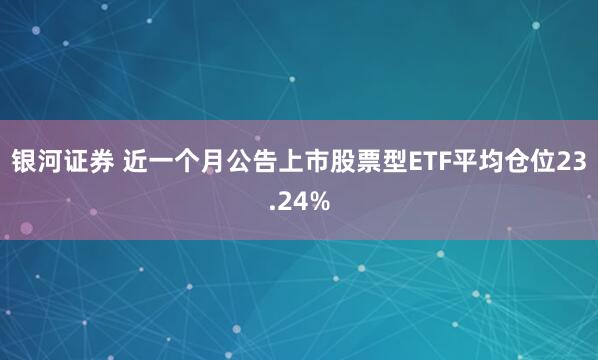 银河证券 近一个月公告上市股票型ETF平均仓位23.24%
