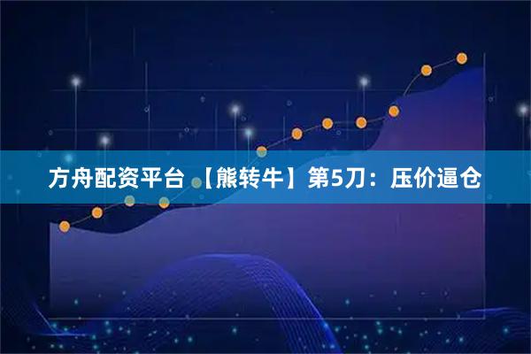 方舟配资平台 【熊转牛】第5刀：压价逼仓