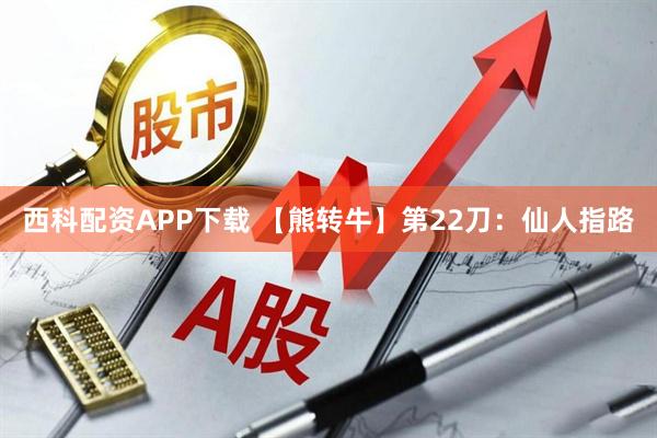 西科配资APP下载 【熊转牛】第22刀：仙人指路