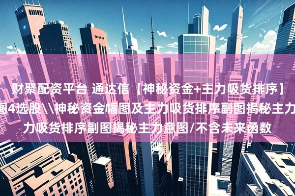 财聚配资平台 通达信【神秘资金+主力吸货排序】套装指标1主图2幅图4选股\神秘资金幅图及主力吸货排序副图揭秘主力意图/不含未来函数