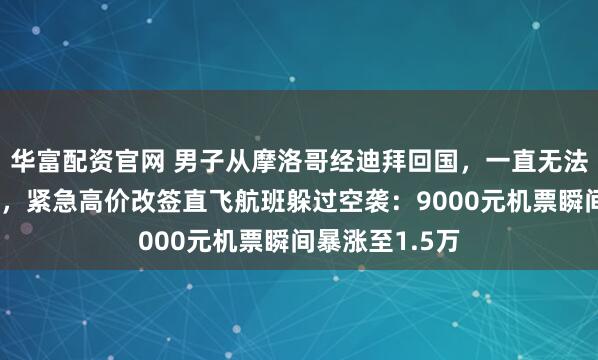 华富配资官网 男子从摩洛哥经迪拜回国，一直无法值机感觉不对，紧急高价改签直飞航班躲过空袭：9000元机票瞬间暴涨至1.5万