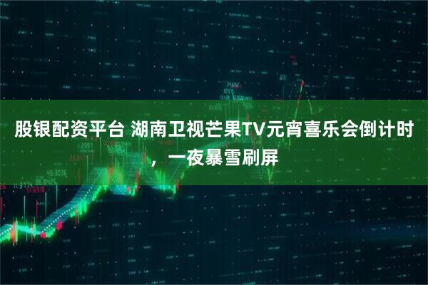 股银配资平台 湖南卫视芒果TV元宵喜乐会倒计时，一夜暴雪刷屏