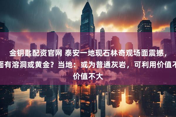 金钥匙配资官网 泰安一地现石林奇观场面震撼,下面有溶洞或黄金?当地:或为普通灰岩,可利用价值不大