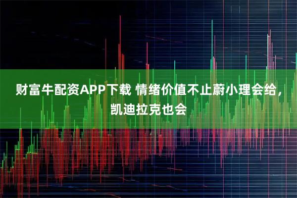 财富牛配资APP下载 情绪价值不止蔚小理会给，凯迪拉克也会