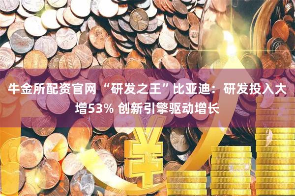 牛金所配资官网 “研发之王”比亚迪：研发投入大增53% 创新引擎驱动增长