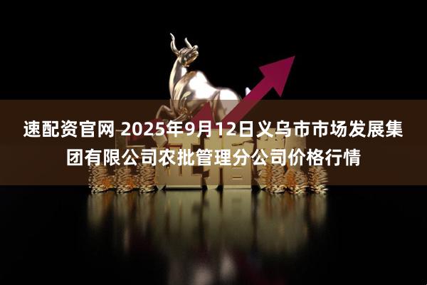 速配资官网 2025年9月12日义乌市市场发展集团有限公司农批管理分公司价格行情