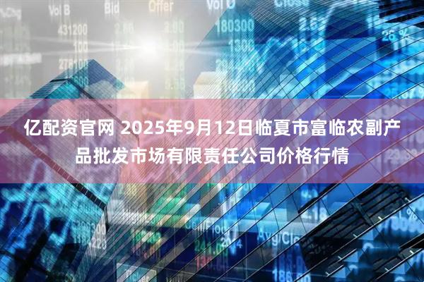 亿配资官网 2025年9月12日临夏市富临农副产品批发市场有限责任公司价格行情