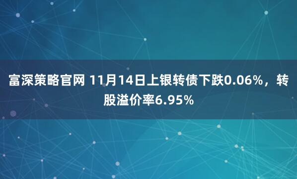 富深策略官网 11月14日上银转债下跌0.06%,转股溢价率6.95%
