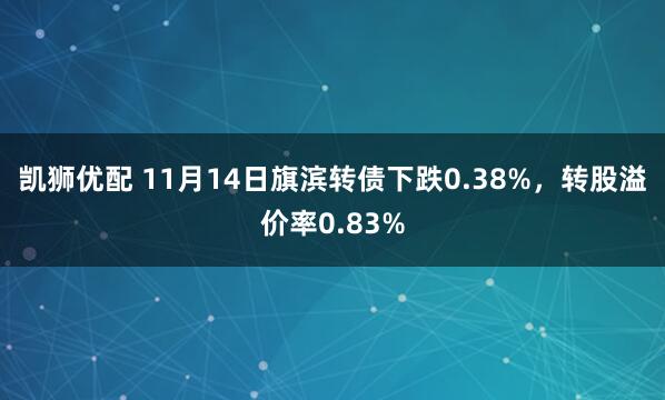 凯狮优配 11月14日旗滨转债下跌0.38%,转股溢价率0.83%